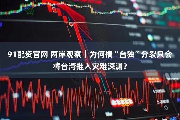 91配资官网 两岸观察｜为何搞“台独”分裂只会将台湾推入灾难深渊？