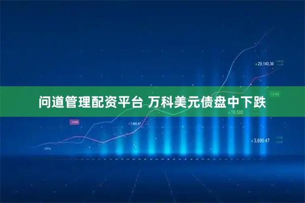 问道管理配资平台 万科美元债盘中下跌
