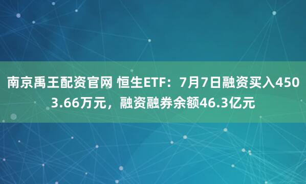 南京禹王配资官网 恒生ETF：7月7日融资买入4503.66万元，融资融券余额46.3亿元