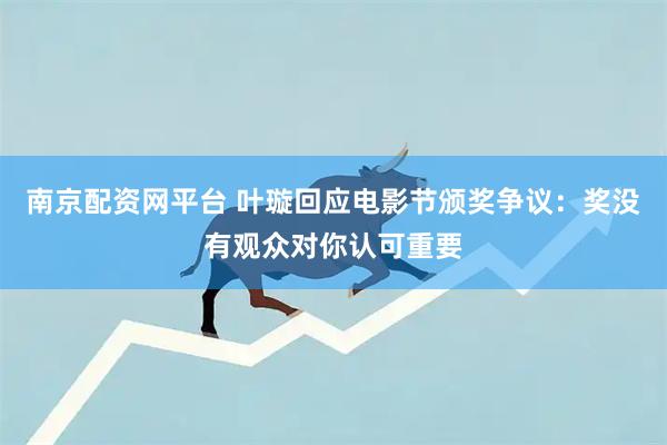 南京配资网平台 叶璇回应电影节颁奖争议：奖没有观众对你认可重要