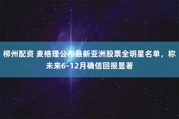 柳州配资 麦格理公布最新亚洲股票全明星名单，称未来6-12月确信回报显著