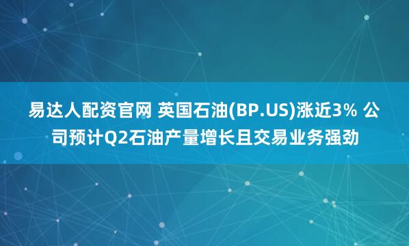 易达人配资官网 英国石油(BP.US)涨近3% 公司预计Q2石油产量增长且交易业务强劲