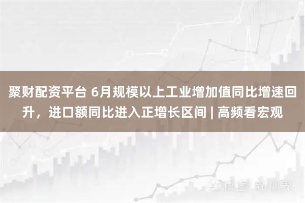 聚财配资平台 6月规模以上工业增加值同比增速回升，进口额同比进入正增长区间 | 高频看宏观