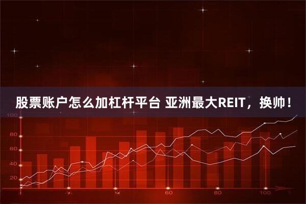 股票账户怎么加杠杆平台 亚洲最大REIT，换帅！