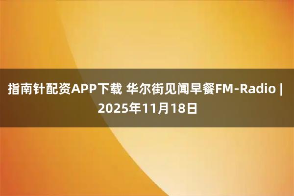 指南针配资APP下载 华尔街见闻早餐FM-Radio | 2025年11月18日