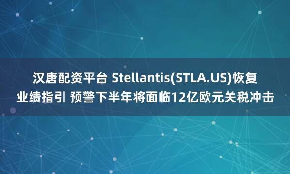 汉唐配资平台 Stellantis(STLA.US)恢复业绩指引 预警下半年将面临12亿欧元关税冲击