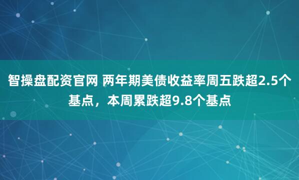 智操盘配资官网 两年期美债收益率周五跌超2.5个基点，本周累跌超9.8个基点