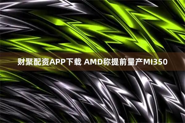 财聚配资APP下载 AMD称提前量产MI350