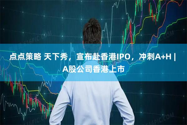 点点策略 天下秀，宣布赴香港IPO，冲刺A+H | A股公司香港上市