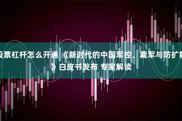 股票杠杆怎么开通 《新时代的中国军控、裁军与防扩散》白皮书发布 专家解读