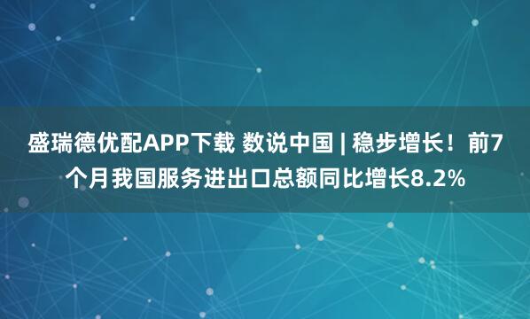 盛瑞德优配APP下载 数说中国 | 稳步增长！前7个月我国服务进出口总额同比增长8.2%