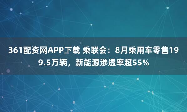 361配资网APP下载 乘联会：8月乘用车零售199.5万辆，新能源渗透率超55%