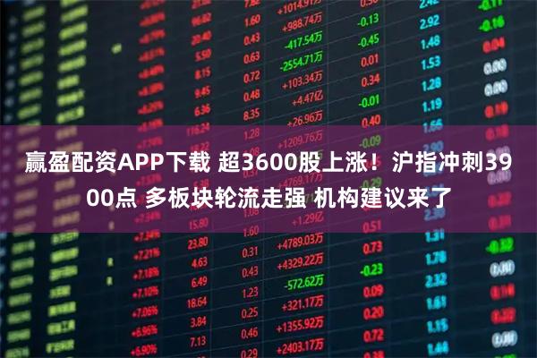 赢盈配资APP下载 超3600股上涨！沪指冲刺3900点 多板块轮流走强 机构建议来了
