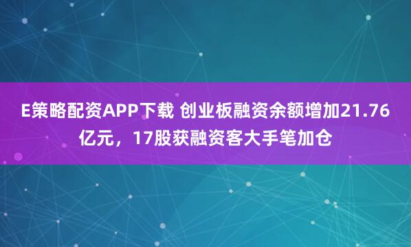 E策略配资APP下载 创业板融资余额增加21.76亿元，17股获融资客大手笔加仓
