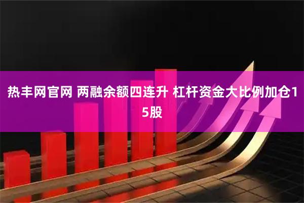 热丰网官网 两融余额四连升 杠杆资金大比例加仓15股