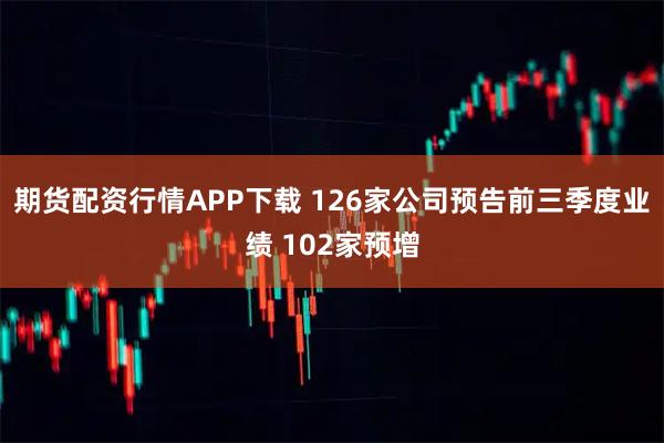 期货配资行情APP下载 126家公司预告前三季度业绩 102家预增
