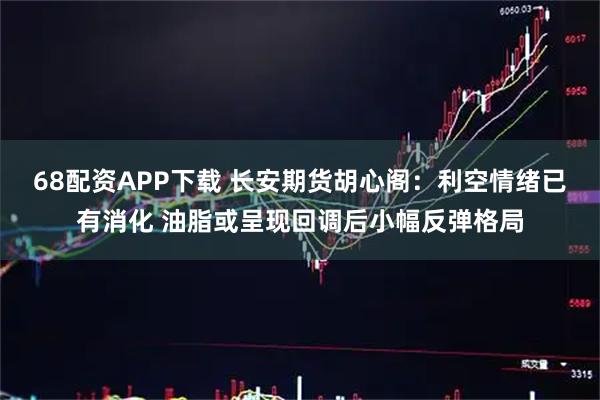 68配资APP下载 长安期货胡心阁：利空情绪已有消化 油脂或呈现回调后小幅反弹格局