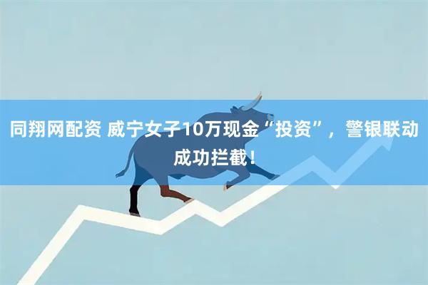 同翔网配资 威宁女子10万现金“投资”，警银联动成功拦截！