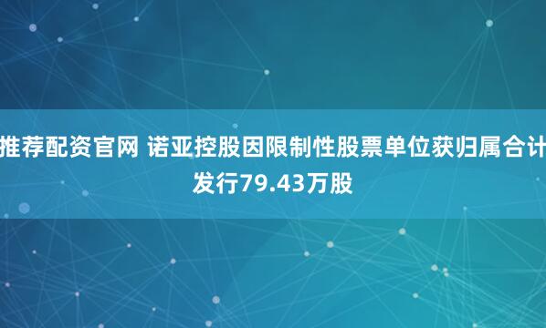 推荐配资官网 诺亚控股因限制性股票单位获归属合计发行79.43万股
