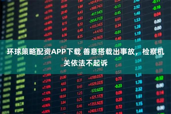 环球策略配资APP下载 善意搭载出事故，检察机关依法不起诉