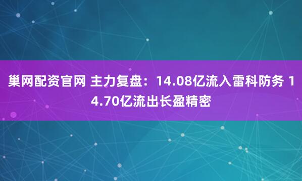 巢网配资官网 主力复盘：14.08亿流入雷科防务 14.70亿流出长盈精密