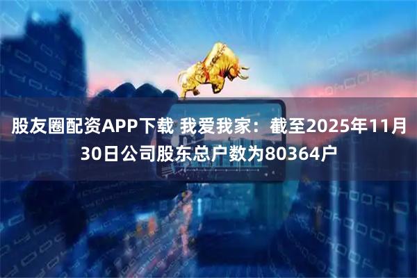 股友圈配资APP下载 我爱我家：截至2025年11月30日公司股东总户数为80364户
