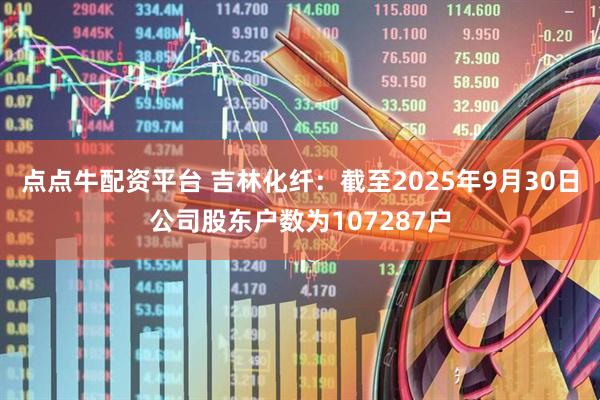 点点牛配资平台 吉林化纤：截至2025年9月30日公司股东户数为107287户