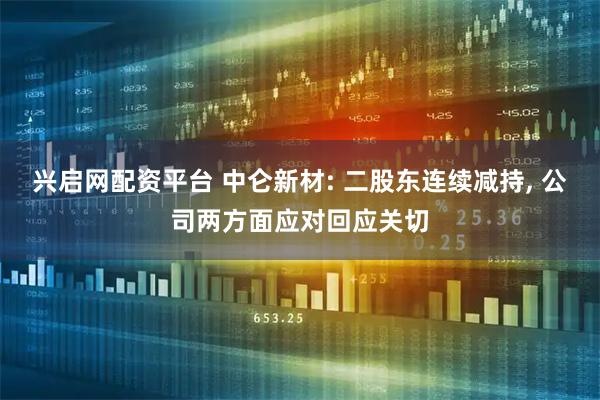 兴启网配资平台 中仑新材: 二股东连续减持, 公司两方面应对回应关切