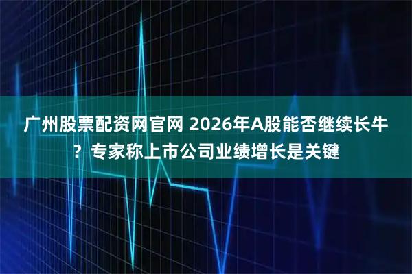 广州股票配资网官网 2026年A股能否继续长牛？专家称上市公司业绩增长是关键