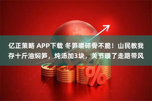 亿正策略 APP下载 冬笋嚼碎骨不脆！山民教我存十斤油焖笋，炖汤加3块，关节暖了走路带风