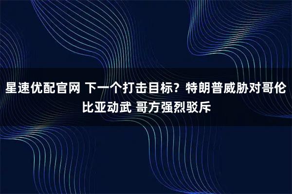 星速优配官网 下一个打击目标？特朗普威胁对哥伦比亚动武 哥方强烈驳斥