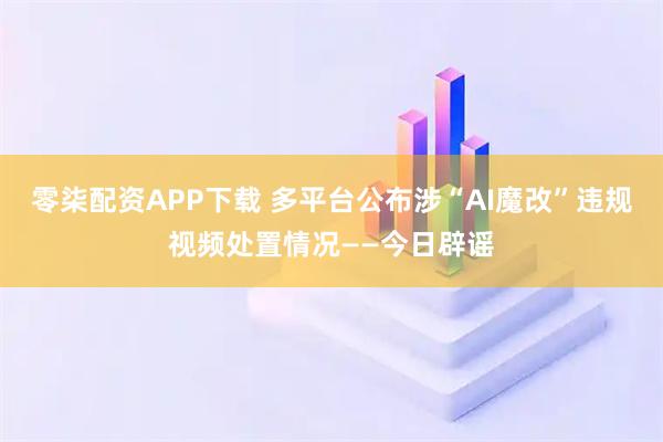 零柒配资APP下载 多平台公布涉“AI魔改”违规视频处置情况——今日辟谣