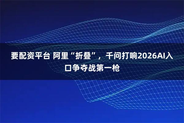 要配资平台 阿里“折叠”，千问打响2026AI入口争夺战第一枪