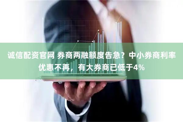 诚信配资官网 券商两融额度告急？中小券商利率优惠不再，有大券商已低于4%
