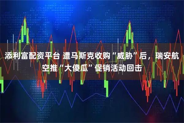 添利富配资平台 遭马斯克收购“威胁”后，瑞安航空推“大傻瓜”促销活动回击