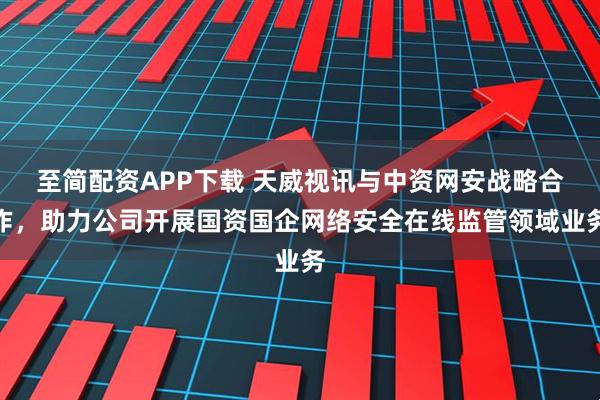 至简配资APP下载 天威视讯与中资网安战略合作，助力公司开展国资国企网络安全在线监管领域业务