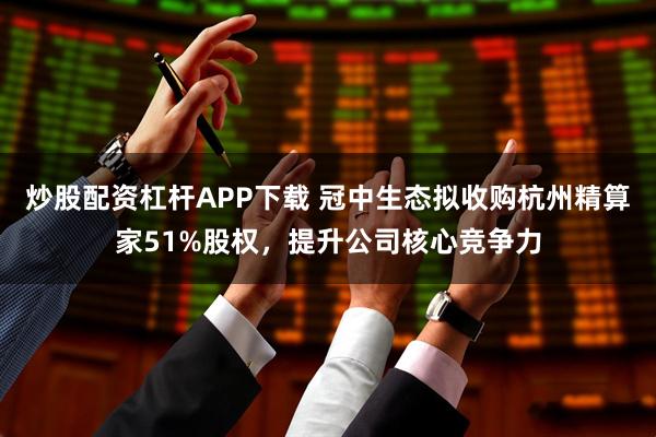 炒股配资杠杆APP下载 冠中生态拟收购杭州精算家51%股权，提升公司核心竞争力