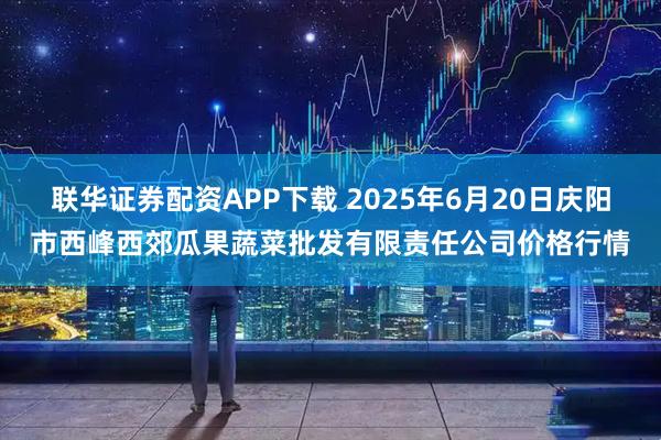 联华证券配资APP下载 2025年6月20日庆阳市西峰西郊瓜果蔬菜批发有限责任公司价格行情