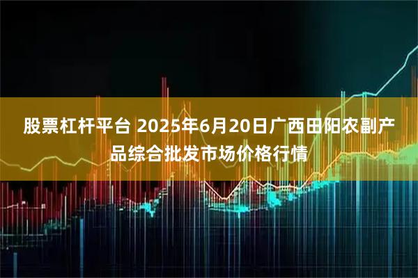 股票杠杆平台 2025年6月20日广西田阳农副产品综合批发市场价格行情