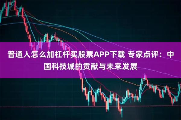 普通人怎么加杠杆买股票APP下载 专家点评：中国科技城的贡献与未来发展