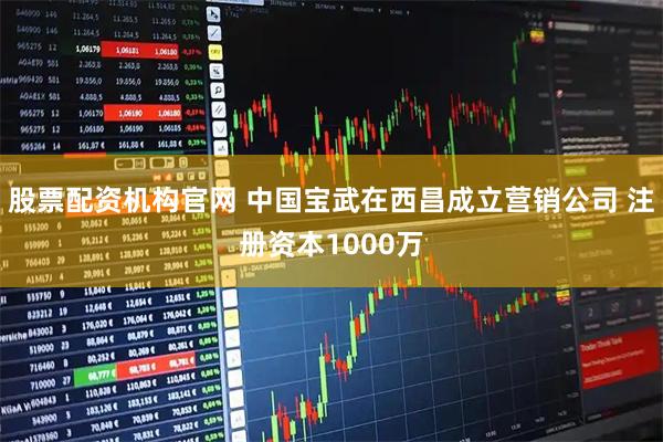 股票配资机构官网 中国宝武在西昌成立营销公司 注册资本1000万