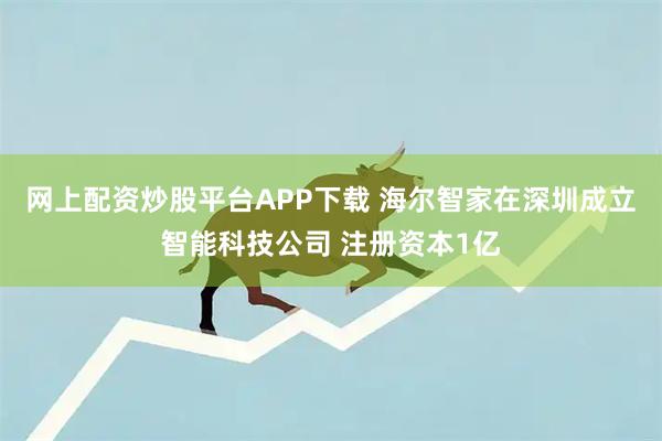 网上配资炒股平台APP下载 海尔智家在深圳成立智能科技公司 注册资本1亿