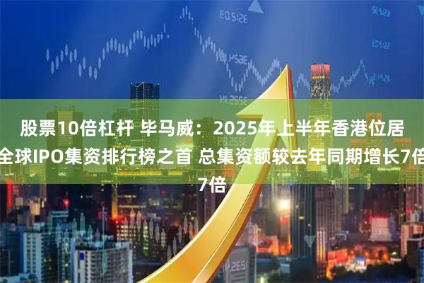 股票10倍杠杆 毕马威：2025年上半年香港位居全球IPO集资排行榜之首 总集资额较去年同期增长7倍
