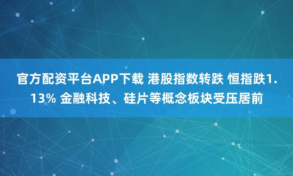 官方配资平台APP下载 港股指数转跌 恒指跌1.13% 金融科技、硅片等概念板块受压居前