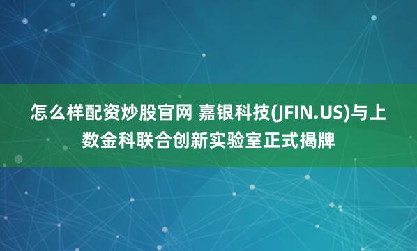 怎么样配资炒股官网 嘉银科技(JFIN.US)与上数金科联合创新实验室正式揭牌
