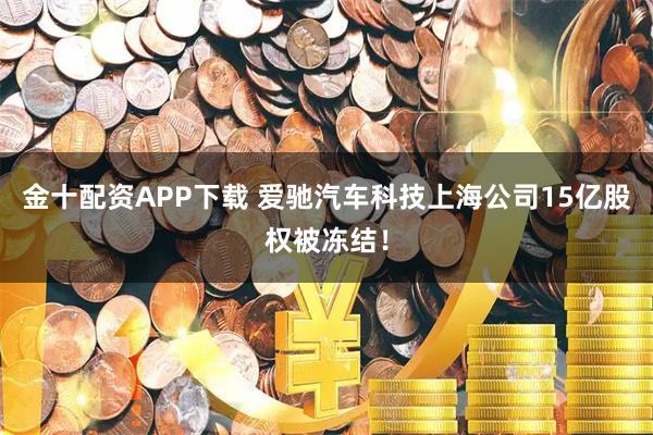 金十配资APP下载 爱驰汽车科技上海公司15亿股权被冻结！