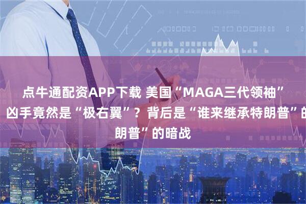 点牛通配资APP下载 美国“MAGA三代领袖”被刺：凶手竟然是“极右翼”？背后是“谁来继承特朗普”的暗战