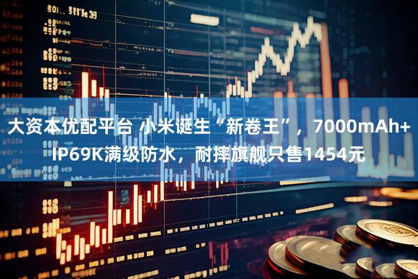 大资本优配平台 小米诞生“新卷王”，7000mAh+IP69K满级防水，耐摔旗舰只售1454元