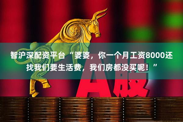 智沪深配资平台 “婆婆，你一个月工资8000还找我们要生活费，我们房都没买呢！”