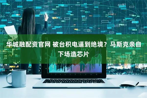 华城融配资官网 被台积电逼到绝境?马斯克亲自下场造芯片